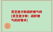 灵芝孢子粉疏肝理气吗(灵芝孢子粉：疏肝理气的好帮手)