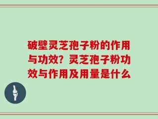 破壁灵芝孢子粉的作用与功效？灵芝孢子粉功效与作用及用量是什么