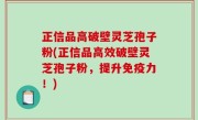 正信品高破壁灵芝孢子粉(正信品高效破壁灵芝孢子粉，提升免疫力！)