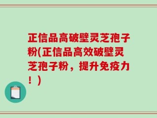 正信品高破壁灵芝孢子粉(正信品高效破壁灵芝孢子粉，提升免疫力！)