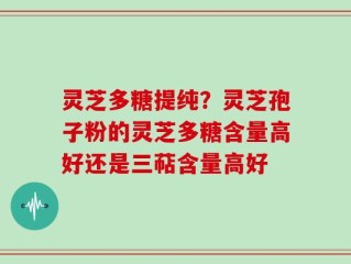灵芝多糖提纯？灵芝孢子粉的灵芝多糖含量高好还是三萜含量高好