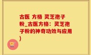 古医 方格 灵芝孢子粉_古医方格：灵芝孢子粉的神奇功效与应用)