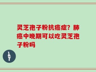 灵芝孢子粉抗癌症？肺癌中晚期可以吃灵芝孢子粉吗