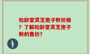 松龄堂灵芝孢子粉价格？了解松龄堂灵芝孢子粉的售价？