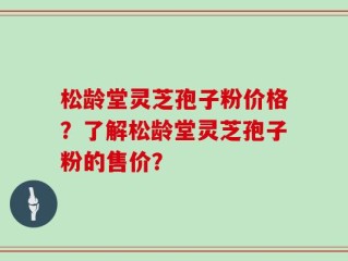 松龄堂灵芝孢子粉价格？了解松龄堂灵芝孢子粉的售价？