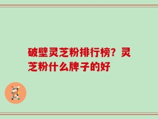 破壁灵芝粉排行榜？灵芝粉什么牌子的好