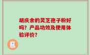 胡庆余的灵芝孢子粉好吗？产品功效及使用体验评价？