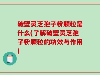 破壁灵芝孢子粉颗粒是什么(了解破壁灵芝孢子粉颗粒的功效与作用)