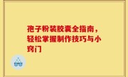 孢子粉装胶囊全指南，轻松掌握制作技巧与小窍门
