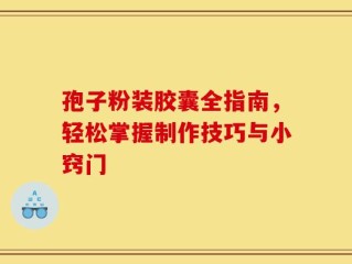 孢子粉装胶囊全指南，轻松掌握制作技巧与小窍门
