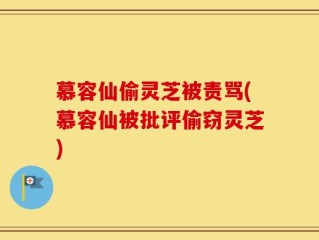 慕容仙偷灵芝被责骂(慕容仙被批评偷窃灵芝)