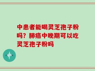 中患者能喝灵芝孢子粉吗？肺癌中晚期可以吃灵芝孢子粉吗