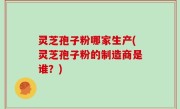 灵芝孢子粉哪家生产(灵芝孢子粉的制造商是谁？)