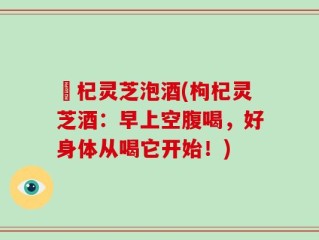 枹杞灵芝泡酒(枸杞灵芝酒：早上空腹喝，好身体从喝它开始！)