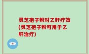 灵芝孢子粉对乙肝疗效(灵芝孢子粉可用于乙肝治疗)