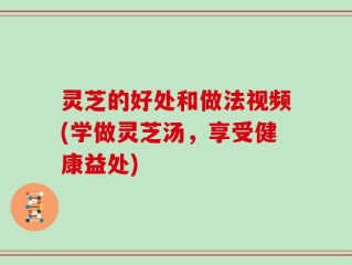 灵芝的好处和做法视频(学做灵芝汤，享受健康益处)
