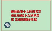 睡前故事小女孩采灵芝遇见恶魔(小女孩采灵芝 走进恶魔的领地)