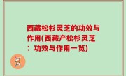西藏松杉灵芝的功效与作用(西藏产松杉灵芝：功效与作用一览)