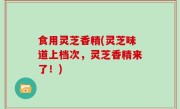 食用灵芝香精(灵芝味道上档次，灵芝香精来了！)