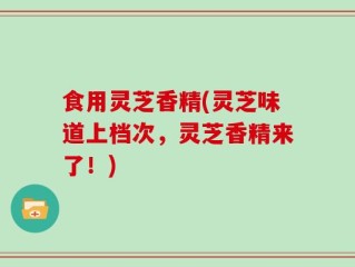 食用灵芝香精(灵芝味道上档次，灵芝香精来了！)