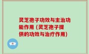 灵芝孢子功效与主治功能作用 (灵芝孢子提供的功效与治疗作用)