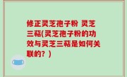 修正灵芝孢子粉 灵芝三萜(灵芝孢子粉的功效与灵芝三萜是如何关联的？)