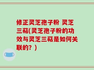 修正灵芝孢子粉 灵芝三萜(灵芝孢子粉的功效与灵芝三萜是如何关联的？)
