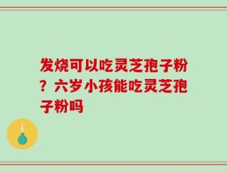 发烧可以吃灵芝孢子粉？六岁小孩能吃灵芝孢子粉吗