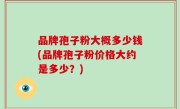 品牌孢子粉大概多少钱(品牌孢子粉价格大约是多少？)