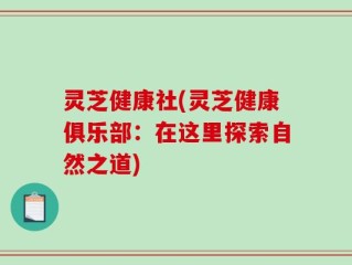 灵芝健康社(灵芝健康俱乐部：在这里探索自然之道)