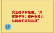 灵芝孢子粉是用_“灵芝孢子粉：提升免疫力与健康的天然选择”