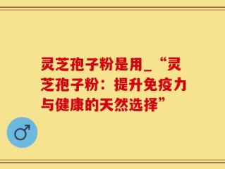 灵芝孢子粉是用_“灵芝孢子粉：提升免疫力与健康的天然选择”