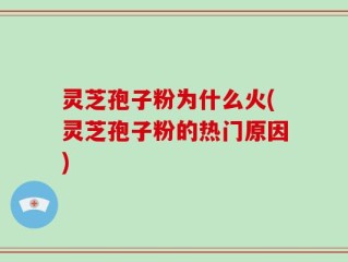 灵芝孢子粉为什么火(灵芝孢子粉的热门原因)