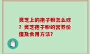 灵芝上的孢子粉怎么吃？灵芝孢子粉的营养价值及食用方法？