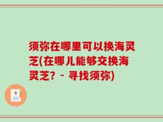 须弥在哪里可以换海灵芝(在哪儿能够交换海灵芝？- 寻找须弥)