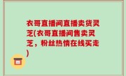 衣哥直播间直播卖货灵芝(衣哥直播间售卖灵芝，粉丝热情在线买走)