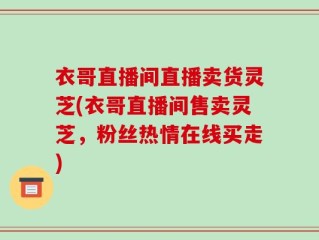 衣哥直播间直播卖货灵芝(衣哥直播间售卖灵芝，粉丝热情在线买走)
