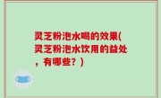 灵芝粉泡水喝的效果(灵芝粉泡水饮用的益处，有哪些？)
