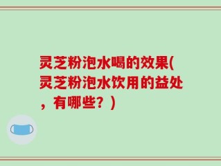 灵芝粉泡水喝的效果(灵芝粉泡水饮用的益处，有哪些？)