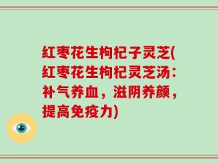 红枣花生枸杞子灵芝(红枣花生枸杞灵芝汤：补气养血，滋阴养颜，提高免疫力)