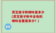 灵芝孢子粉嘌呤是多少(灵芝孢子粉中含有的嘌呤含量是多少？)