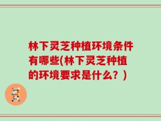 林下灵芝种植环境条件有哪些(林下灵芝种植的环境要求是什么？)