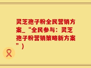 灵芝孢子粉全民营销方案_“全民参与：灵芝孢子粉营销策略新方案”)