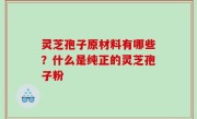 灵芝孢子原材料有哪些？什么是纯正的灵芝孢子粉