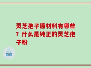 灵芝孢子原材料有哪些？什么是纯正的灵芝孢子粉