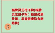 福牌灵芝孢子粉(福牌灵芝孢子粉：拒绝劣质养殖，掌握健康饮食新趋势)
