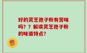 好的灵芝孢子粉有苦味吗？？解读灵芝孢子粉的味道特点？