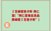 霊芝破壁孢子粉 同仁堂(“同仁堂推出高品质破壁霊芝孢子粉”)