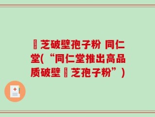 霊芝破壁孢子粉 同仁堂(“同仁堂推出高品质破壁霊芝孢子粉”)