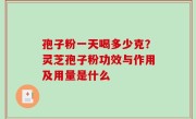 孢子粉一天喝多少克？灵芝孢子粉功效与作用及用量是什么